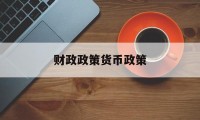 财政政策货币政策(财政政策货币政策的工具)