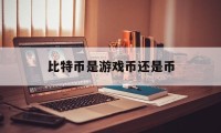 比特币是游戏币还是币(比特币是游戏币还是币种)