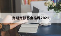 定期定额基金推荐2021(定期定额基金推荐2021款)