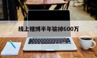 线上赌博半年输掉600万(线上赌博半年输掉600万怎么办)