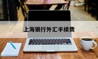 上海银行外汇手续费(上海银行外汇手续费怎么算)