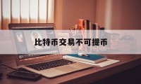 比特币交易不可提币(比特币交易不可提币的原因)