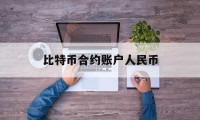 比特币合约账户人民币(比特币合约账户资金怎么转出)