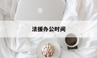 法援办公时间(法援中心工作时间)