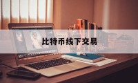 比特币线下交易(比特币线下交易好还是线上好)