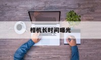 相机长时间曝光(相机长时间曝光降噪什么意思)