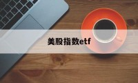 美股指数etf(美股指数etf有哪些)