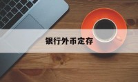 银行外币定存(银行外币定存有风险吗)