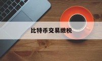 比特币交易缴税(比特币交易缴税多少)