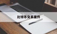 比特币交易案件(比特币交易案件最新)