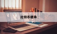 比特币继承(比特币继承公证)