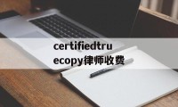 certifiedtruecopy律师收费的简单介绍