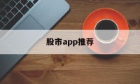 股市app推荐(股市app是干嘛的)