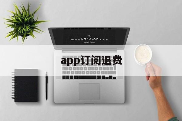 app订阅退费(app取消订阅后会退款吗)