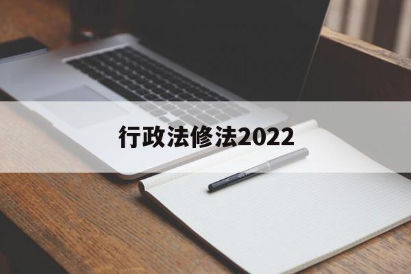 行政法修法2022(行政法修正案什么时候生效)