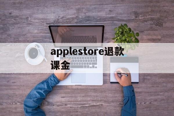 applestore退款课金(applestore购买的怎么退款)