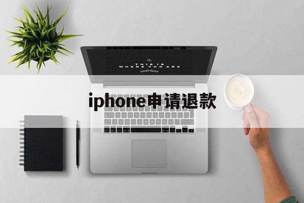 iphone申请退款(iPhone申请退款怎么取消)