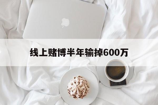 线上赌博半年输掉600万(网上赌输很多钱怎么办,可以报警吗)